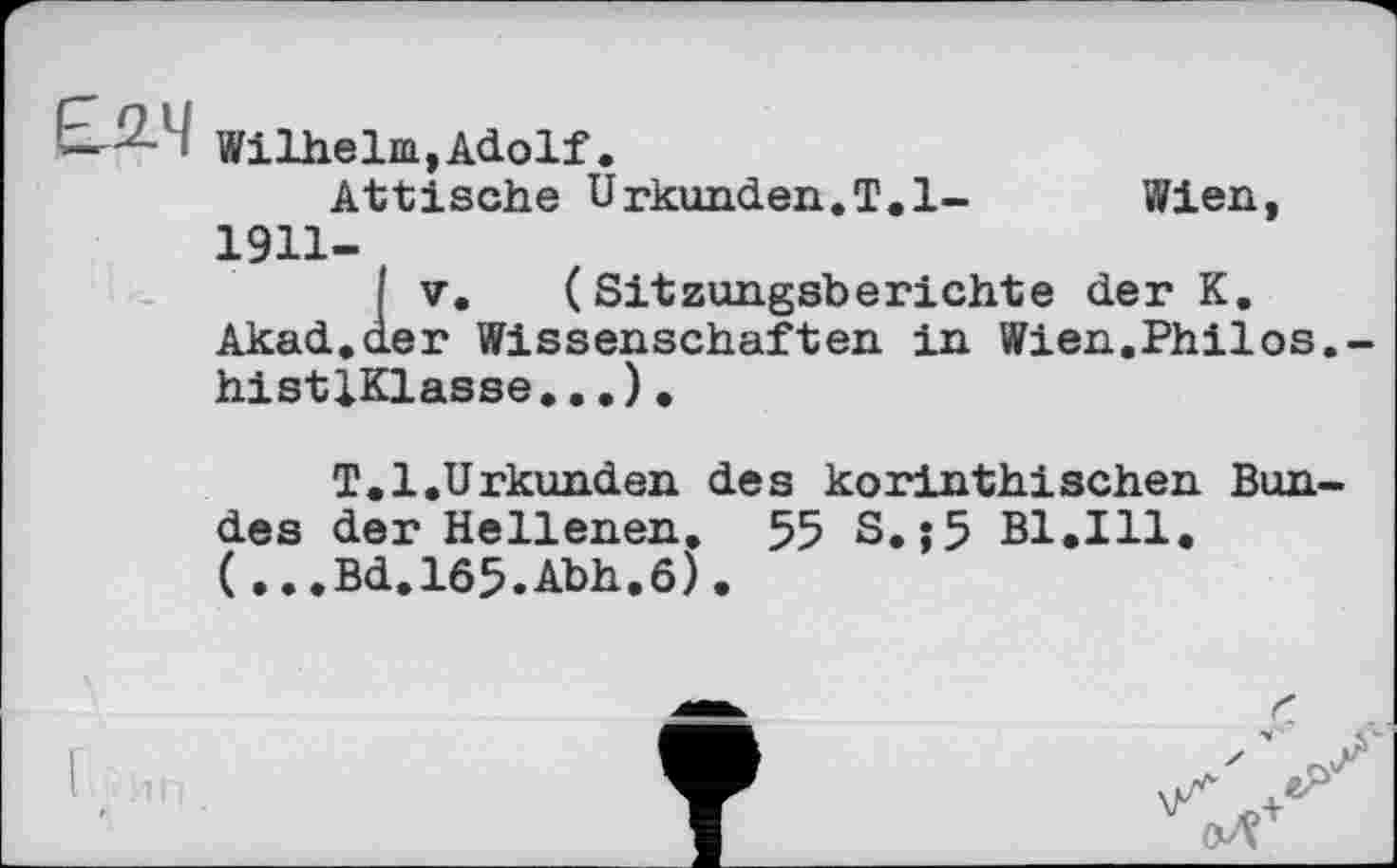 ﻿! Wilhelm, Adolf.
Attische Urkunden.T.l-	Wien,
1911-
' V. (Sitzungsberichte der K. Akad.der Wissenschaften in Wien.Philos. histlKlasse.«.).
T.l.Urkunden des korinthischen Bundes der Hellenen. 55 S.»5 Bl.Ill. (...Bd.l65.Abh.6).